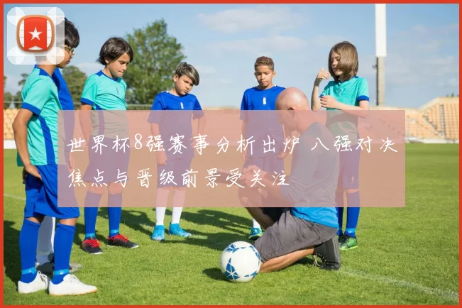 世界杯8强赛事分析出炉 八强对决焦点与晋级前景受关注