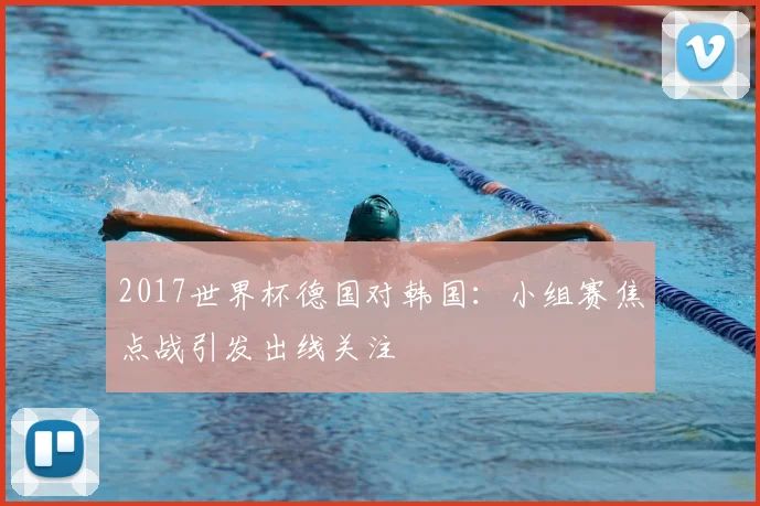 2017世界杯德国对韩国:小组赛焦点战引发出线关注
