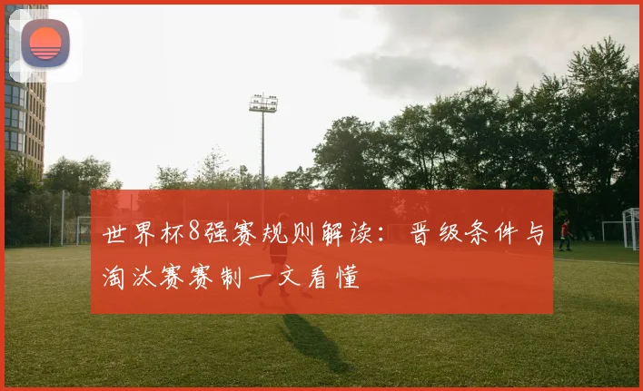 世界杯8强赛规则解读：晋级条件与淘汰赛赛制一文看懂