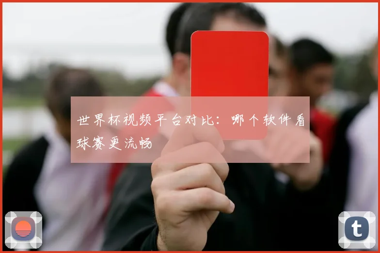 世界杯视频平台对比:哪个软件看球赛更流畅