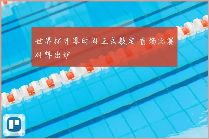 世界杯开幕时间正式敲定 首场比赛对阵出炉