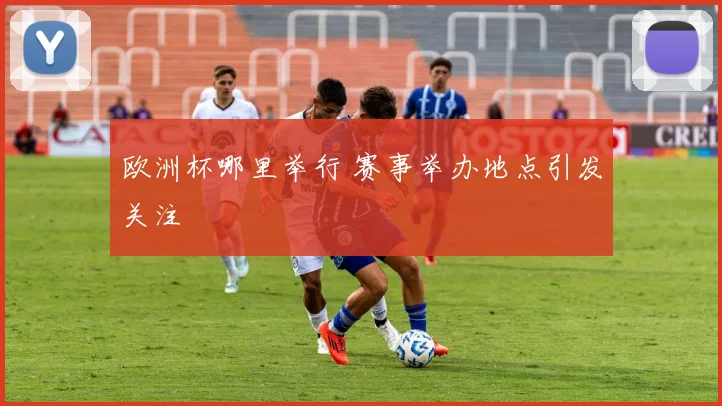欧洲杯哪里举行 赛事举办地点引发关注