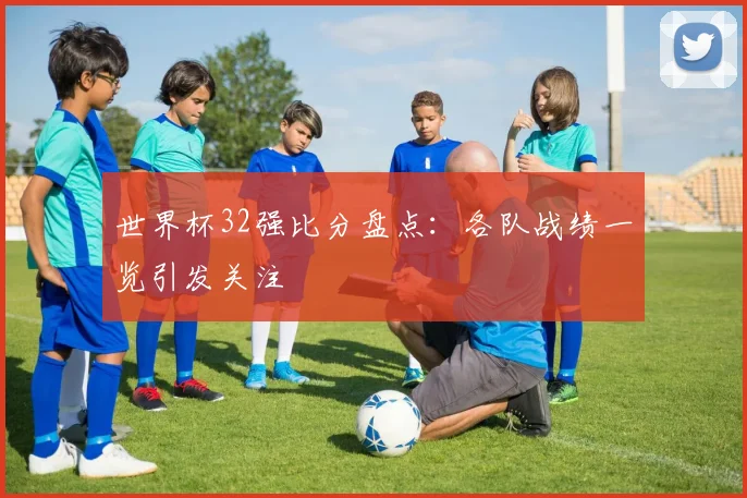 世界杯32强比分盘点：各队战绩一览引发关注