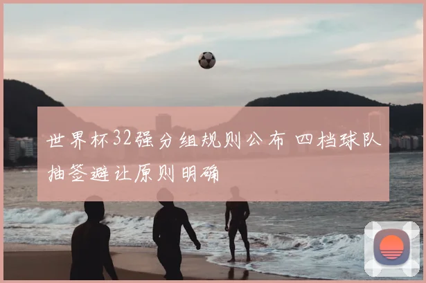 世界杯32强分组规则公布 四档球队抽签避让原则明确