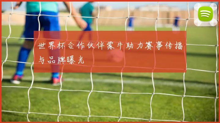 世界杯合作伙伴蒙牛助力赛事传播与品牌曝光