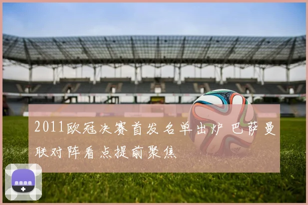 2011欧冠决赛首发名单出炉 巴萨曼联对阵看点提前聚焦