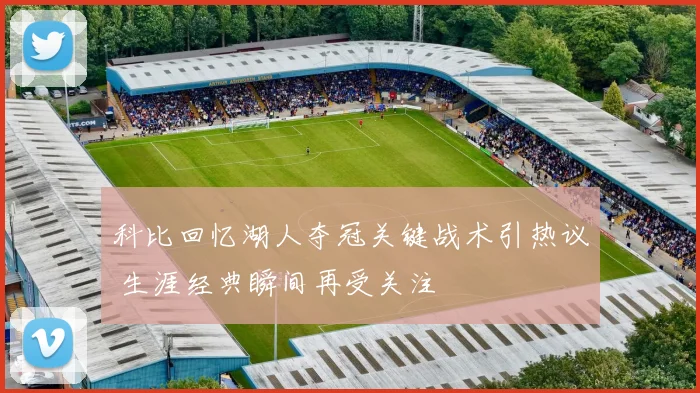 科比回忆湖人夺冠关键战术引热议 生涯经典瞬间再受关注