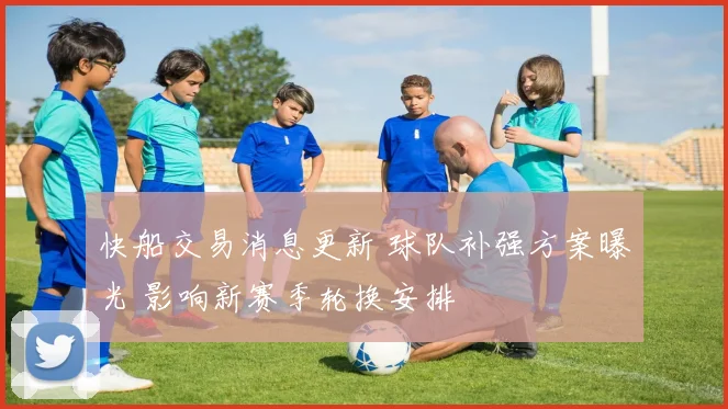 快船交易消息更新 球队补强方案曝光 影响新赛季轮换安排