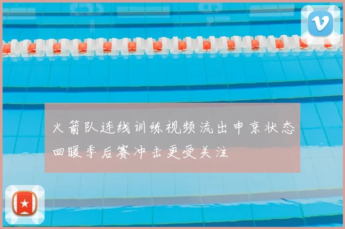 火箭队连线训练视频流出申京状态回暖季后赛冲击更受关注
