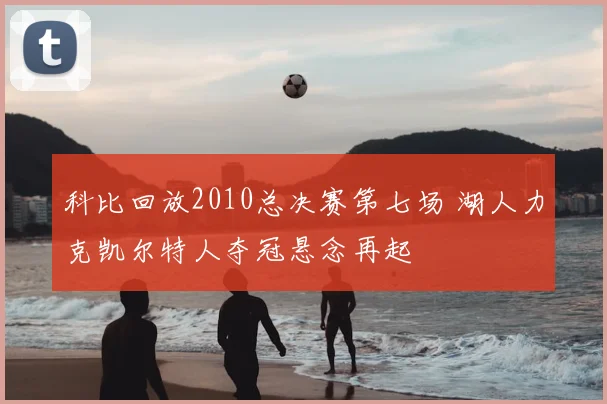 科比回放2010总决赛第七场 湖人力克凯尔特人夺冠悬念再起