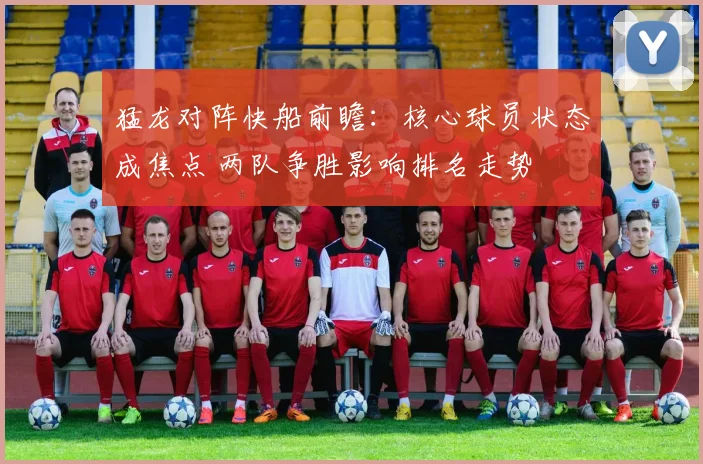 猛龙对阵快船前瞻：核心球员状态成焦点 两队争胜影响排名走势