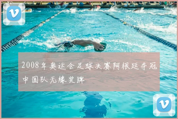 2008年奥运会足球决赛阿根廷夺冠中国队无缘奖牌