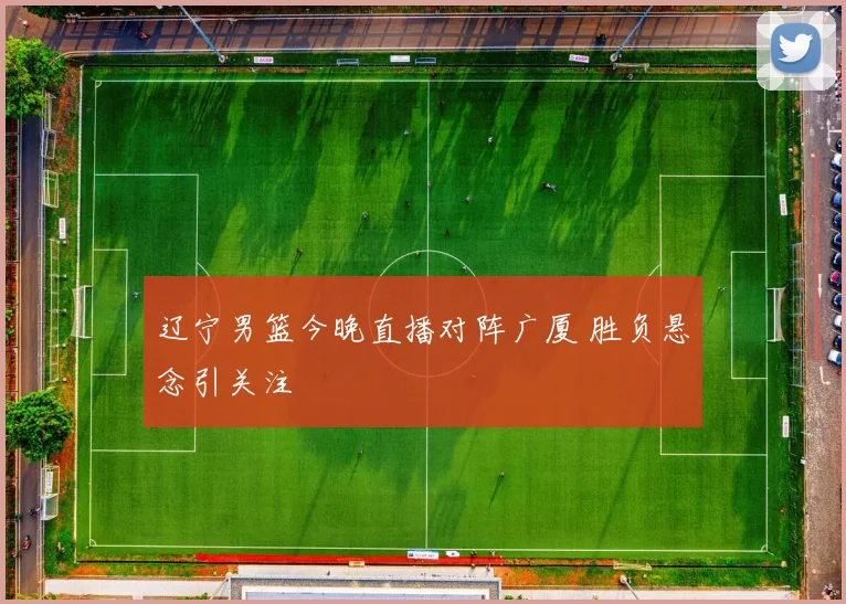 辽宁男篮今晚直播对阵广厦 胜负悬念引关注