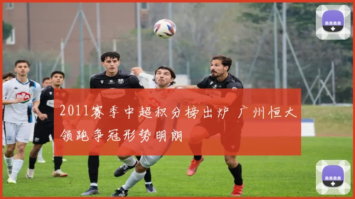 2011赛季中超积分榜出炉 广州恒大领跑争冠形势明朗