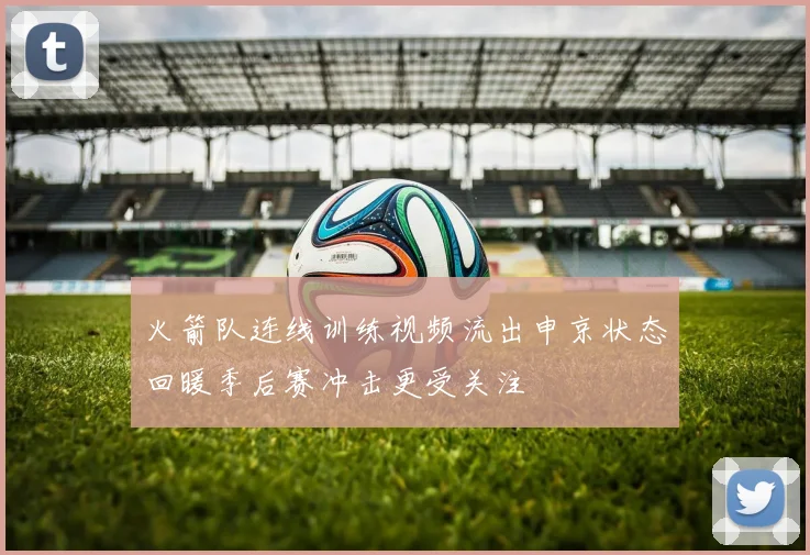 火箭队连线训练视频流出申京状态回暖季后赛冲击更受关注
