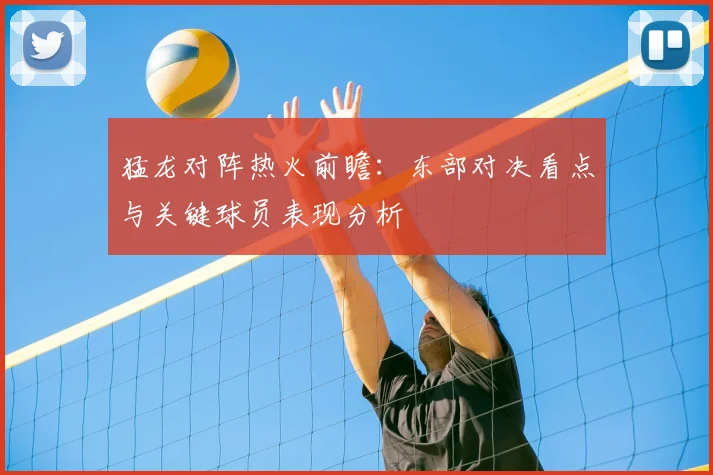 猛龙对阵热火前瞻：东部对决看点与关键球员表现分析